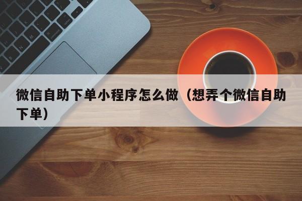 微信自助下单小程序怎么做（想弄个微信自助下单） 第1张