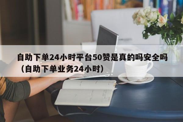 自助下单24小时平台50赞是真的吗安全吗（自助下单业务24小时） 第1张