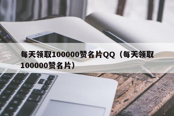 每天领取100000赞名片QQ（每天领取100000赞名片） 第1张