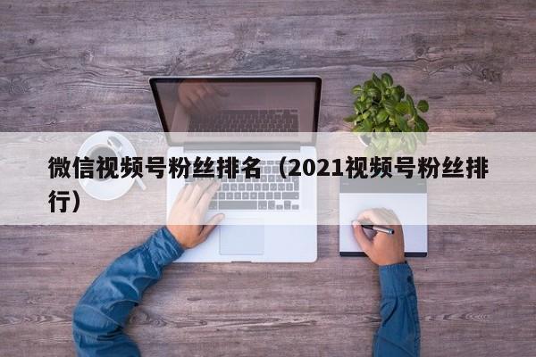 微信视频号粉丝排名（2021视频号粉丝排行） 第1张