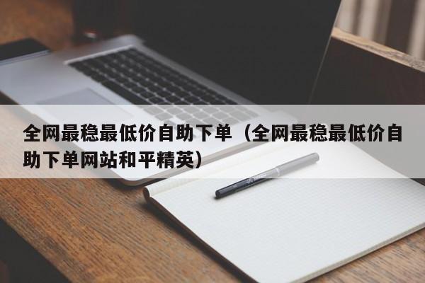 全网最稳最低价自助下单（全网最稳最低价自助下单网站和平精英） 第1张