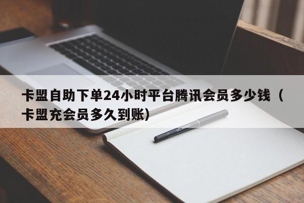 卡盟自助下单24小时平台腾讯会员多少钱（卡盟充会员多久到账） 第1张