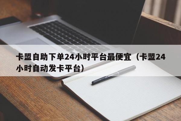 卡盟自助下单24小时平台最便宜（卡盟24小时自动发卡平台） 第1张