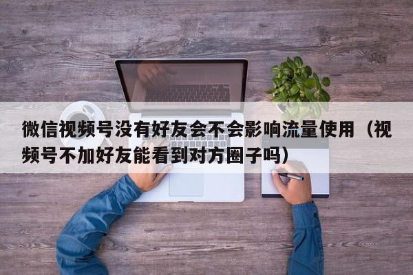 微信视频号没有好友会不会影响流量使用（视频号不加好友能看到对方圈子吗） 第1张