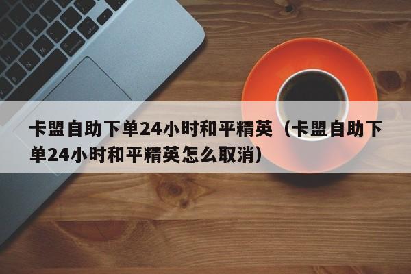 卡盟自助下单24小时和平精英（卡盟自助下单24小时和平精英怎么取消） 第1张