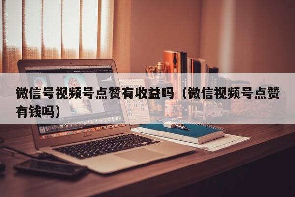 微信号视频号点赞有收益吗（微信视频号点赞有钱吗） 第1张