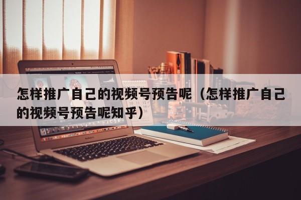 怎样推广自己的视频号预告呢（怎样推广自己的视频号预告呢知乎） 第1张
