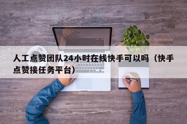 人工点赞团队24小时在线快手可以吗（快手点赞接任务平台） 第1张