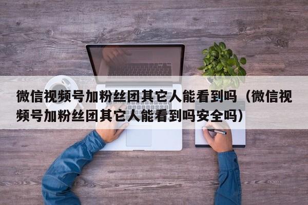 微信视频号加粉丝团其它人能看到吗（微信视频号加粉丝团其它人能看到吗安全吗） 第1张