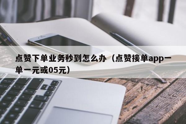 点赞下单业务秒到怎么办（点赞接单app一单一元或05元） 第1张