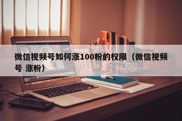 微信视频号如何涨100粉的权限（微信视频号 涨粉） 第1张