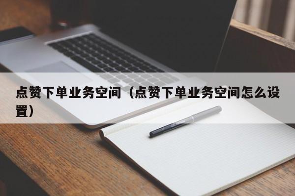 点赞下单业务空间（点赞下单业务空间怎么设置） 第1张