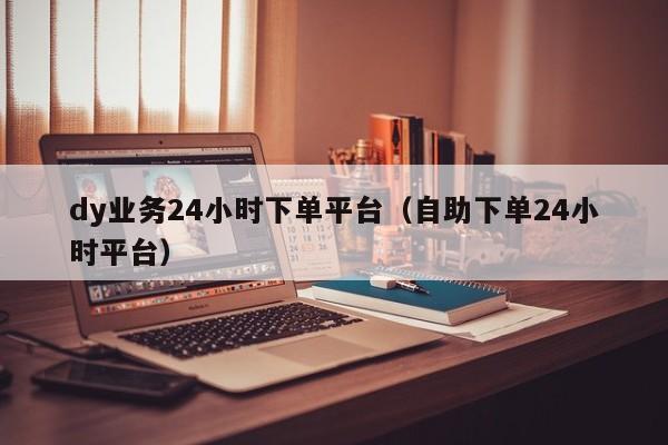 dy业务24小时下单平台（自助下单24小时平台） 第1张