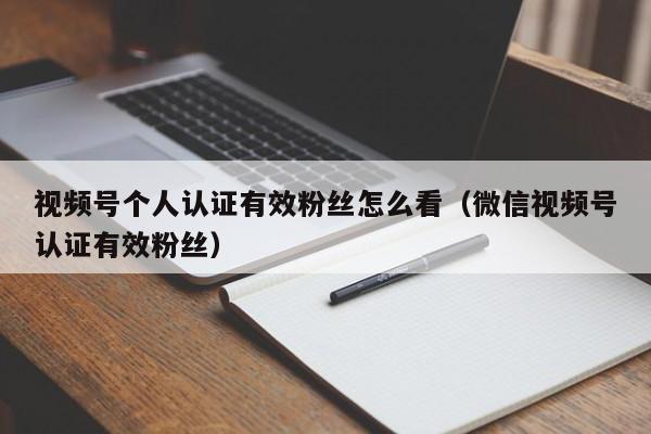 视频号个人认证有效粉丝怎么看（微信视频号认证有效粉丝） 第1张