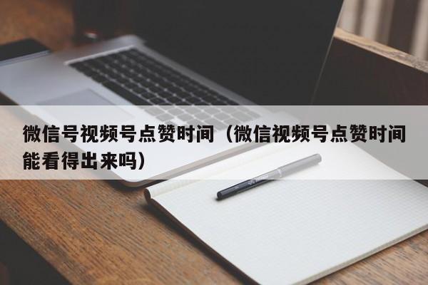 微信号视频号点赞时间（微信视频号点赞时间能看得出来吗） 第1张