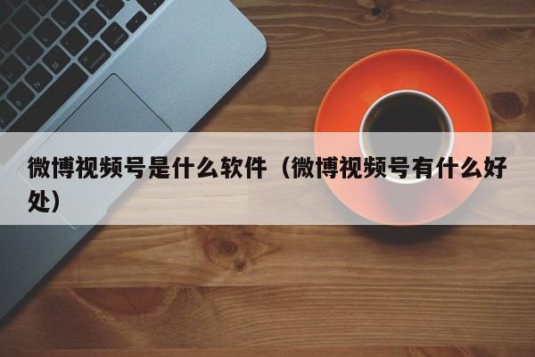 微博视频号是什么软件（微博视频号有什么好处） 第1张