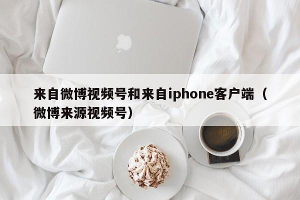 来自微博视频号和来自iphone客户端（微博来源视频号） 第1张