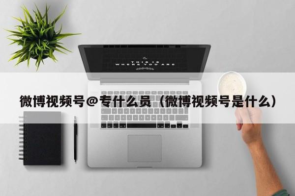 微博视频号@专什么员（微博视频号是什么） 第1张