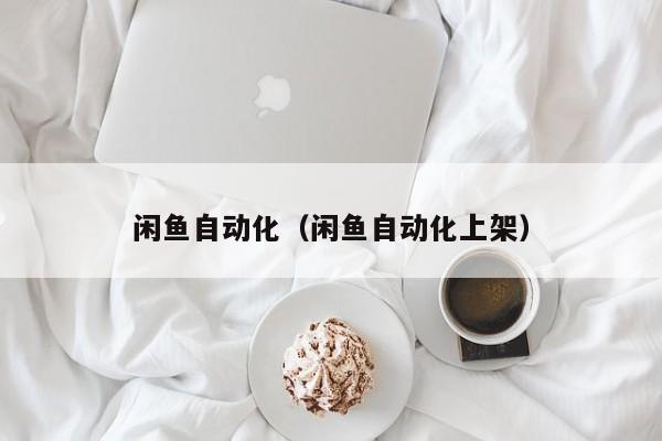 闲鱼自动化（闲鱼自动化上架） 第1张
