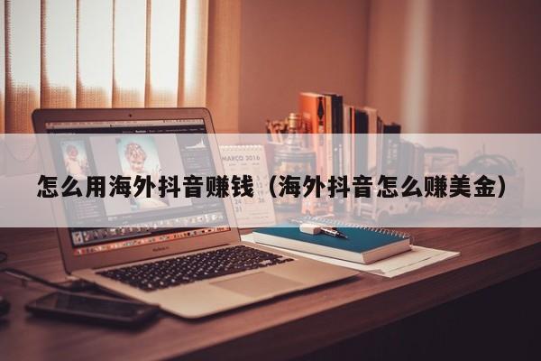 怎么用海外抖音赚钱（海外抖音怎么赚美金） 第1张