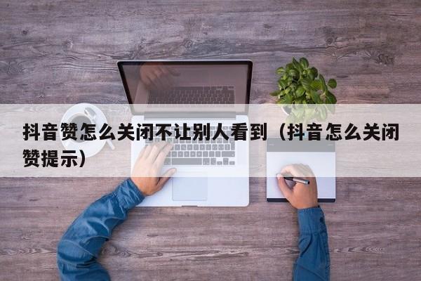 抖音赞怎么关闭不让别人看到（抖音怎么关闭赞提示） 第1张