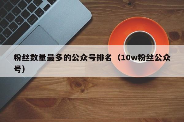 粉丝数量最多的公众号排名（10w粉丝公众号） 第1张