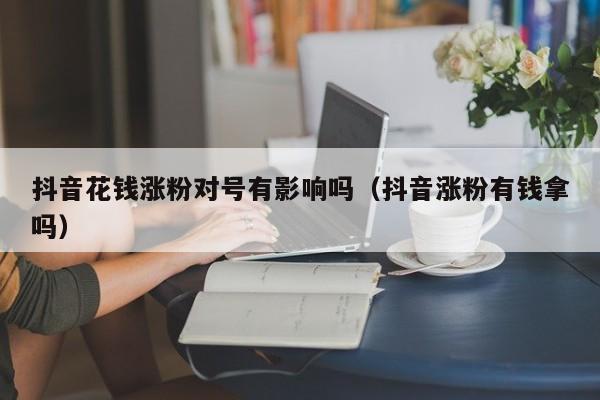 抖音花钱涨粉对号有影响吗（抖音涨粉有钱拿吗） 第1张