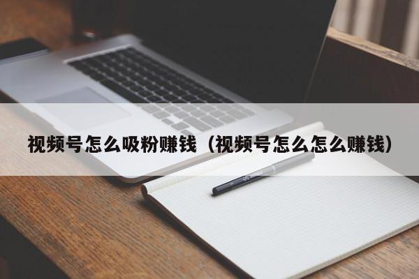 视频号怎么吸粉赚钱（视频号怎么怎么赚钱） 第1张