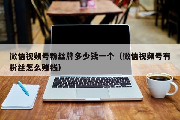 微信视频号粉丝牌多少钱一个（微信视频号有粉丝怎么赚钱） 第1张