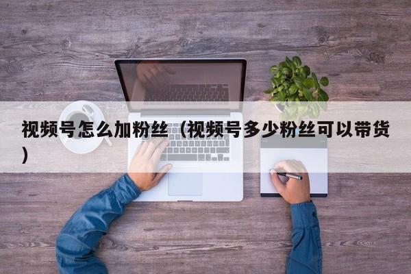 视频号怎么加粉丝（视频号多少粉丝可以带货） 第1张