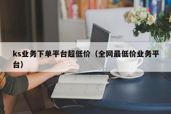 ks业务下单平台超低价（全网最低价业务平台） 第1张