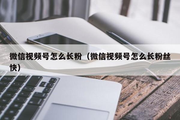 微信视频号怎么长粉（微信视频号怎么长粉丝快） 第1张