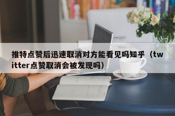 推特点赞后迅速取消对方能看见吗知乎（twitter点赞取消会被发现吗） 第1张