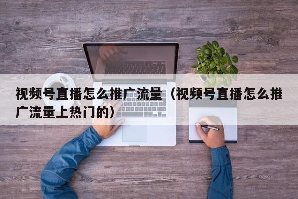 视频号直播怎么推广流量（视频号直播怎么推广流量上热门的） 第1张
