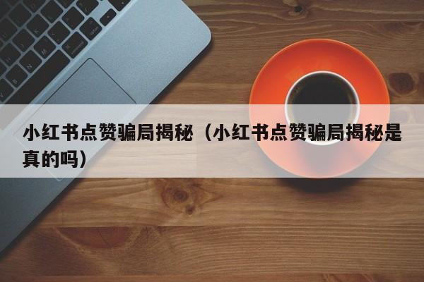 小红书点赞骗局揭秘（小红书点赞骗局揭秘是真的吗） 第1张