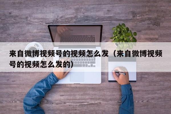 来自微博视频号的视频怎么发（来自微博视频号的视频怎么发的） 第1张