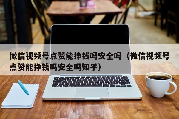 微信视频号点赞能挣钱吗安全吗（微信视频号点赞能挣钱吗安全吗知乎） 第1张