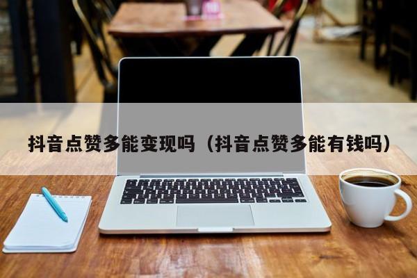 抖音点赞多能变现吗（抖音点赞多能有钱吗） 第1张