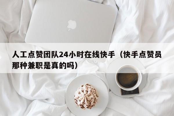 人工点赞团队24小时在线快手（快手点赞员那种兼职是真的吗） 第1张