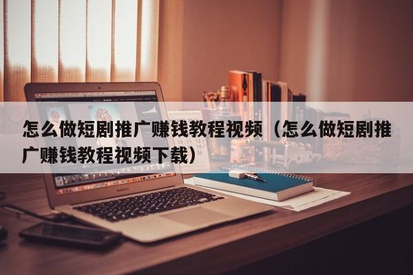 怎么做短剧推广赚钱教程视频（怎么做短剧推广赚钱教程视频下载） 第1张