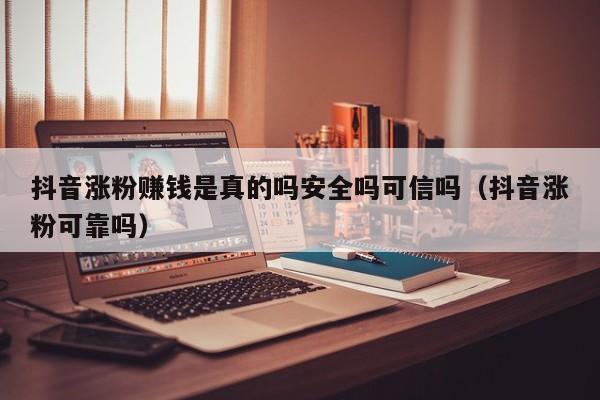 抖音涨粉赚钱是真的吗安全吗可信吗（抖音涨粉可靠吗） 第1张