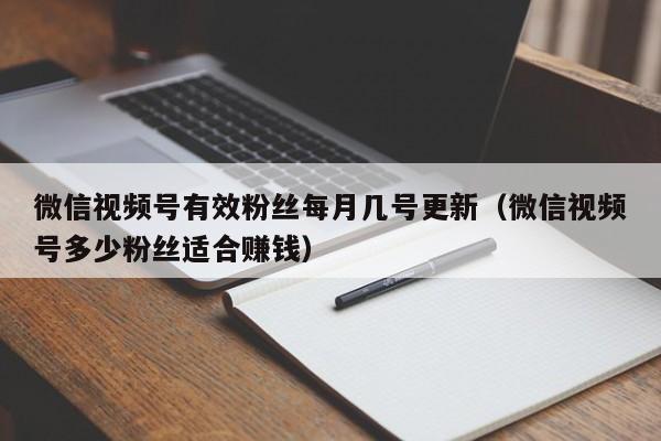 微信视频号有效粉丝每月几号更新（微信视频号多少粉丝适合赚钱） 第1张