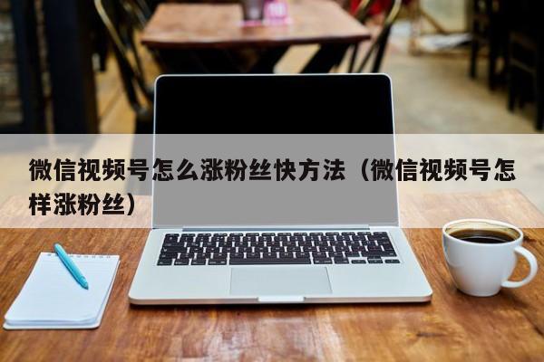 微信视频号怎么涨粉丝快方法（微信视频号怎样涨粉丝） 第1张
