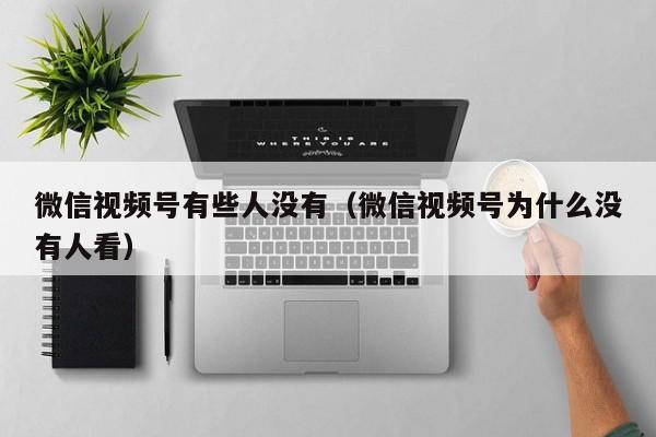 微信视频号有些人没有（微信视频号为什么没有人看） 第1张