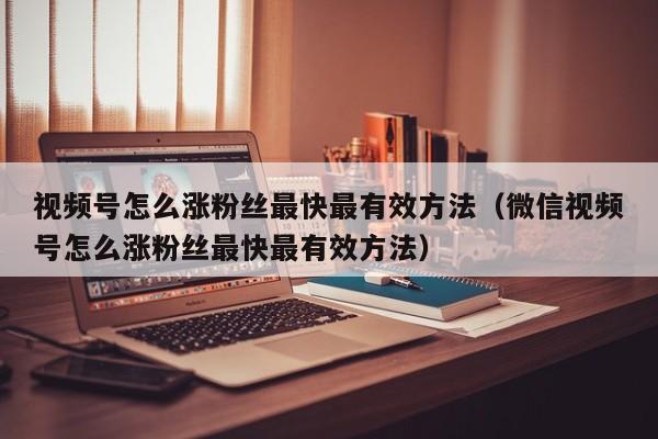 视频号怎么涨粉丝最快最有效方法（微信视频号怎么涨粉丝最快最有效方法） 第1张
