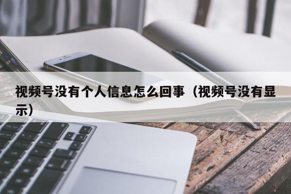 视频号没有个人信息怎么回事（视频号没有显示） 第1张