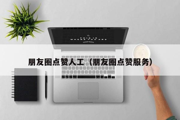 朋友圈点赞人工（朋友圈点赞服务） 第1张