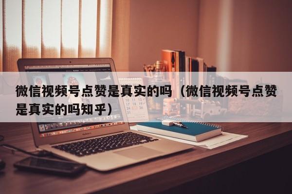 微信视频号点赞是真实的吗（微信视频号点赞是真实的吗知乎） 第1张