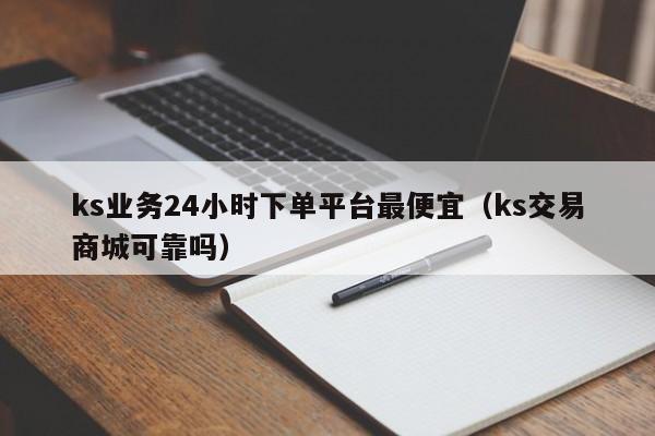 ks业务24小时下单平台最便宜（ks交易商城可靠吗） 第1张