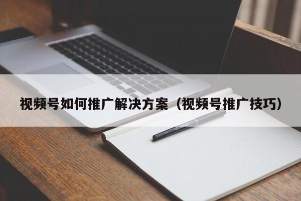 视频号如何推广解决方案（视频号推广技巧） 第1张